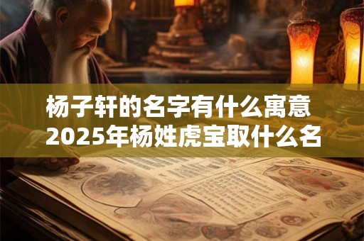杨子轩的名字有什么寓意 2025年杨姓虎宝取什么名