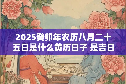 2025癸卯年农历八月二十五日是什么黄历日子 是吉日吗