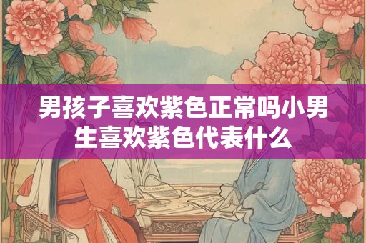 男孩子喜欢紫色正常吗小男生喜欢紫色代表什么