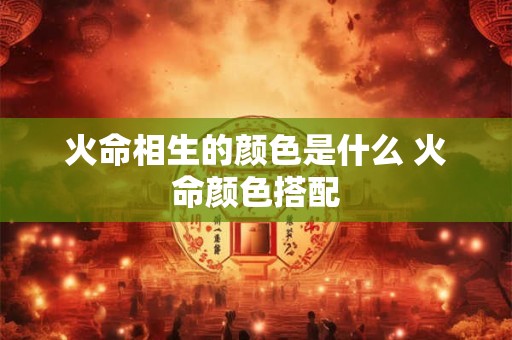 火命相生的颜色是什么 火命颜色搭配