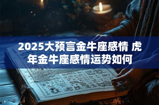 2025大预言金牛座感情 虎年金牛座感情运势如何