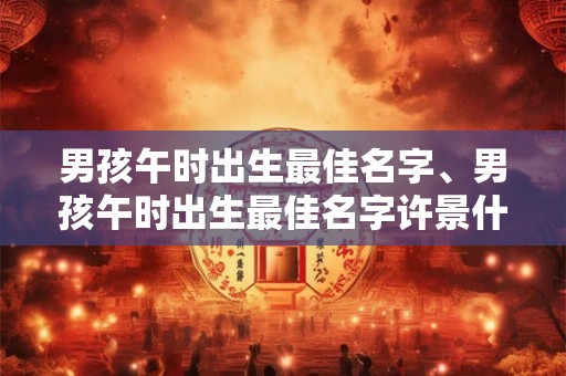 男孩午时出生最佳名字、男孩午时出生最佳名字许景什么的好