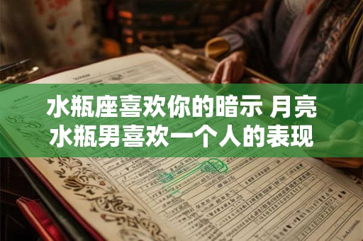 水瓶座喜欢你的暗示 月亮水瓶男喜欢一个人的表现