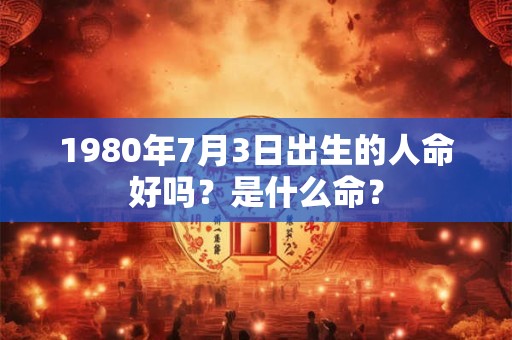 1980年7月3日出生的人命好吗?是什么命? 1980年7月3日出生的人命好吗?是什么命?