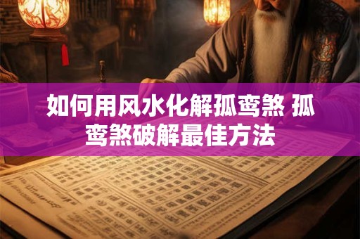 如何用风水化解孤鸾煞 孤鸾煞破解最佳方法