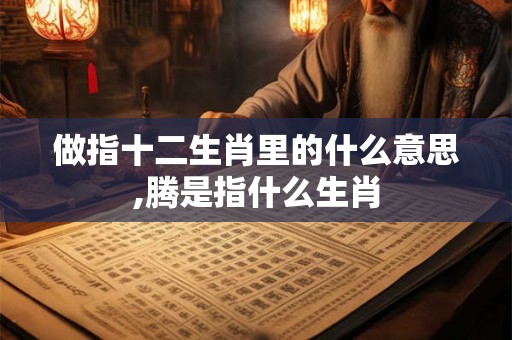 做指十二生肖里的什么意思,腾是指什么生肖