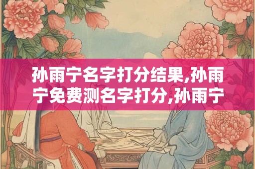孙雨宁名字打分结果,孙雨宁免费测名字打分,孙雨宁周易免费测名字打分