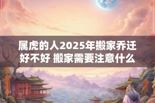 属虎的人2026年搬家乔迁好不好 搬家需要注意什么