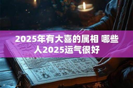 2025年有大喜的属相 哪些人2025运气很好
