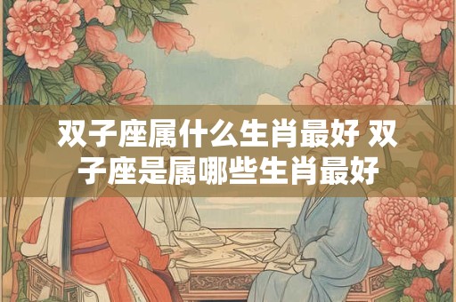 双子座属什么生肖最好 双子座是属哪些生肖最好