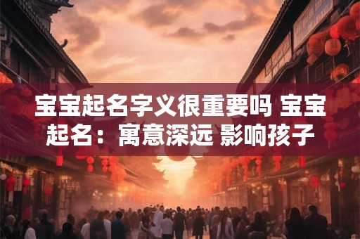 宝宝起名字义很重要吗 宝宝起名:寓意深远 影响孩子的一生 宝宝起名字义很重要吗 宝宝起名:寓意深远 影响孩子的一生