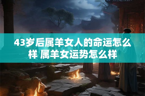 43岁后属羊女人的命运怎么样 属羊女运势怎么样 43岁后属羊女人的命运怎么样 属羊女运势怎么样