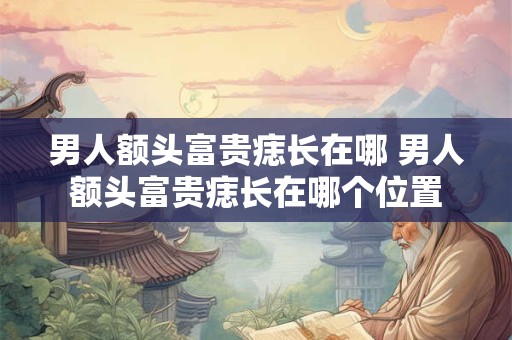 男人额头富贵痣长在哪 男人额头富贵痣长在哪个位置