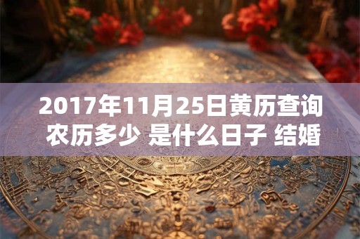 2017年11月25日黄历查询 农历多少 是什么日子 结婚吉时 2017年11月25日黄历查询 农历多少 是什么日子 结婚吉时