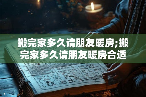 搬完家多久请朋友暖房;搬完家多久请朋友暖房合适 搬完家多久请朋友暖房;搬完家多久请朋友暖房合适