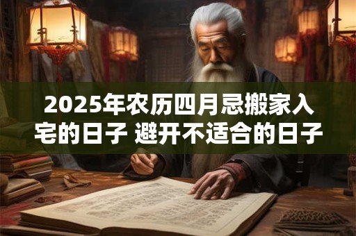 2025年农历四月忌搬家入宅的日子 避开不适合的日子