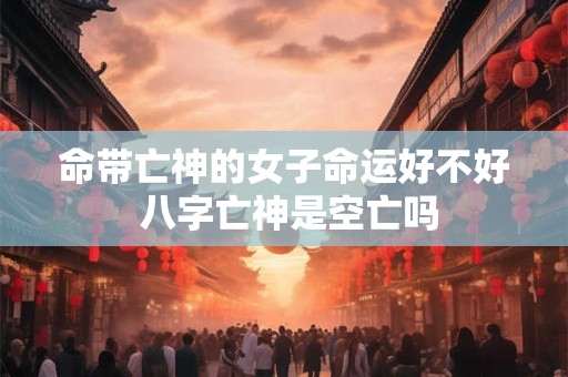 命带亡神的女子命运好不好 八字亡神是空亡吗