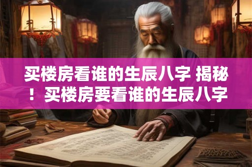 买楼房看谁的生辰八字 揭秘!买楼房要看谁的生辰八字 买楼房看谁的生辰八字 揭秘!买楼房要看谁的生辰八字