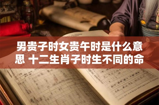 男贵子时女贵午时是什么意思 十二生肖子时生不同的命运！