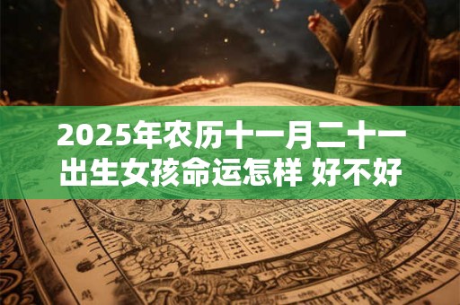 2025年农历十一月二十一出生女孩命运怎样 好不好 2025年农历十一月二十一出生女孩命运怎样 好不好