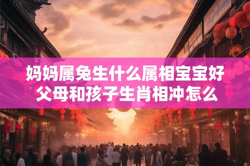 妈妈属兔生什么属相宝宝好 父母和孩子生肖相冲怎么办