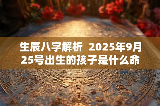 生辰八字解析  2025年9月25号出生的孩子是什么命