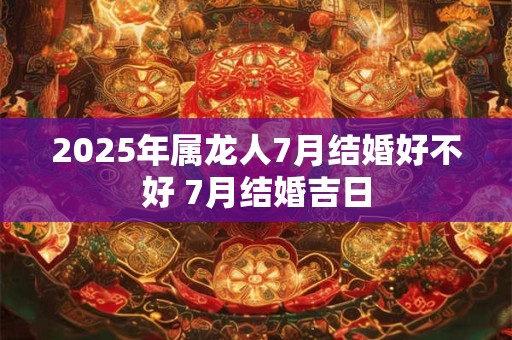 2025年属龙人7月结婚好不好 7月结婚吉日