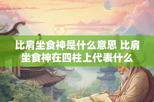 比肩坐食神是什么意思 比肩坐食神在四柱上代表什么