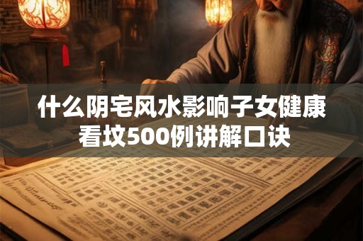 什么阴宅风水影响子女健康 看坟500例讲解口诀