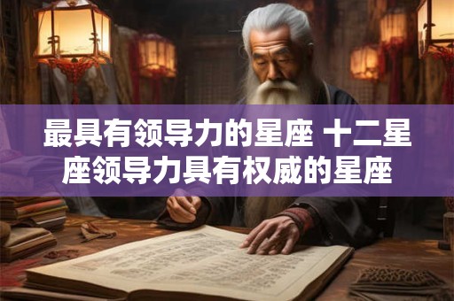 最具有领导力的星座 十二星座领导力具有权威的星座