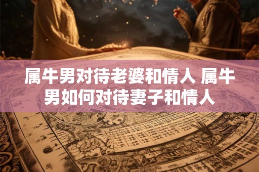 属牛男对待老婆和情人 属牛男如何对待妻子和情人