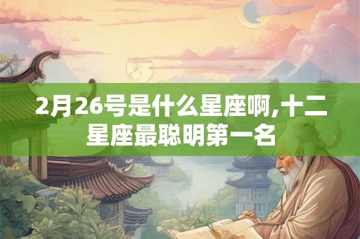 2月26号是什么星座啊,十二星座最聪明第一名