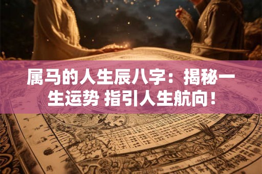 属马的人生辰八字:揭秘一生运势 指引人生航向! 属马的人生辰八字:揭秘一生运势 指引人生航向!