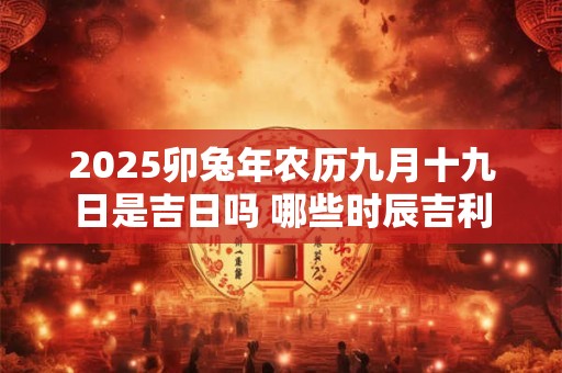 2025卯兔年农历九月十九日是吉日吗 哪些时辰吉利