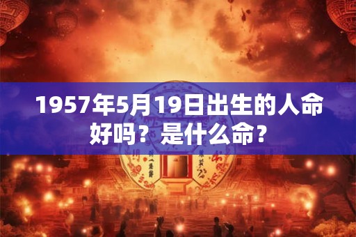 1957年5月19日出生的人命好吗？是什么命？