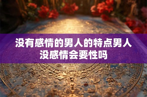 没有感情的男人的特点男人没感情会要性吗