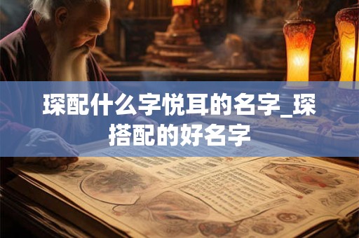 琛配什么字悦耳的名字_琛搭配的好名字