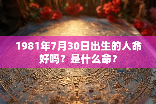 1981年7月30日出生的人命好吗？是什么命？