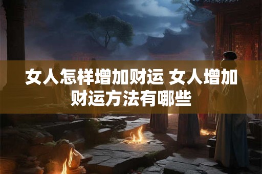 详细阅读:女人怎样增加财运 女人增加财运方法有哪些 女人怎样增加财运 女人增加财运方法有哪些