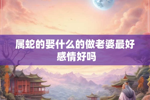 属蛇的娶什么的做老婆最好 感情好吗