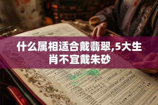 什么属相适合戴翡翠,5大生肖不宜戴朱砂