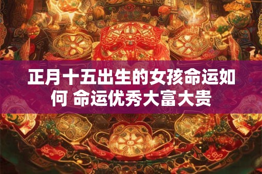 正月十五出生的女孩命运如何 命运优秀大富大贵