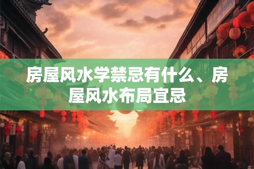 房屋风水学禁忌有什么、房屋风水布局宜忌