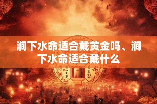 涧下水命适合戴黄金吗、涧下水命适合戴什么