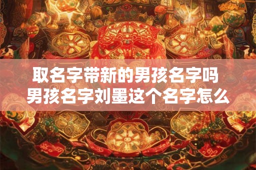 取名字带新的男孩名字吗 男孩名字刘墨这个名字怎么样