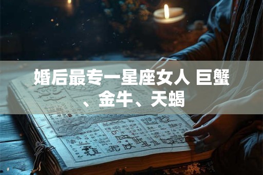 婚后最专一星座女人 巨蟹、金牛、天蝎