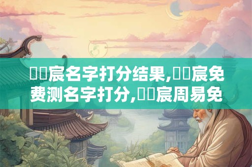 楊夢宸名字打分结果,楊夢宸免费测名字打分,楊夢宸周易免费测名字打分