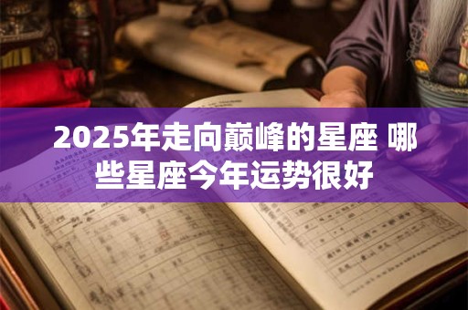 2025年走向巅峰的星座 哪些星座今年运势很好