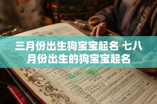 三月份出生狗宝宝起名 七八月份出生的狗宝宝起名