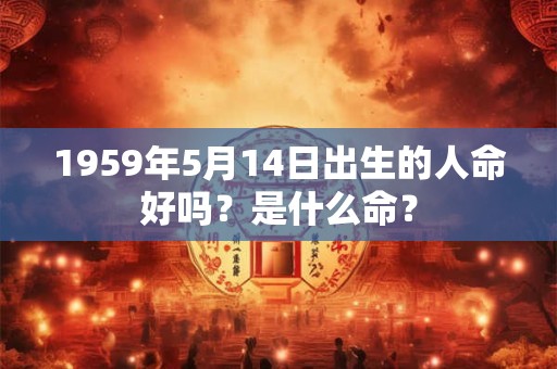 1959年5月14日出生的人命好吗？是什么命？